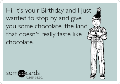 Hi, It's you'r Birthday and I just
wanted to stop by and give
you some chocolate, the kind
that doesn't really taste like 
chocolate.