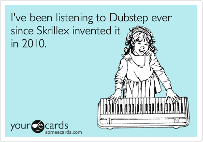 I've been listening to Dubstep ever since Skrillex invented it
in 2010.