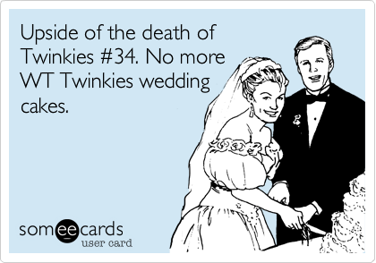Upside of the death of
Twinkies %2334. No more
WT Twinkies wedding
cakes.