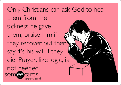 Only Christians can ask God to heal
them from the
sickness he gave
them, praise him if
they recover but then
say it's his will if they
die. Prayer, like logic, is
not needed.