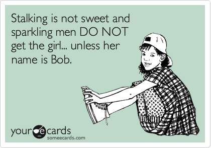 Stalking is not sweet and
sparkling men DO NOT
get the girl... unless her is 
Bob. 