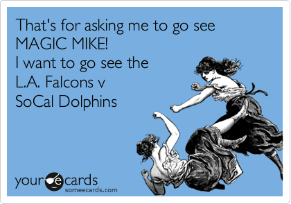 That's for asking me to go see
MAGIC MIKE!
I want to go see the 
L.A. Falcons v 
SoCal Dolphins 