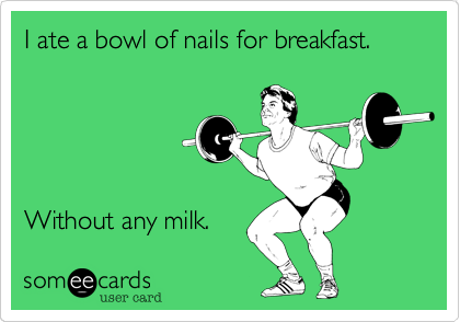 I ate a bowl of nails for breakfast.     





Without any milk. 