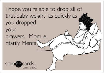 I hope you're able to drop all of that baby weight  as quickly as
you dropped
your
drawers. -Mom-e
ntarily Mental