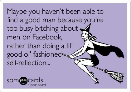 Maybe you haven't been able to find a good man because you're too busy bitching aboutmen on Facebook, rather than doing a lil'good ol' fashionedself-reflection...