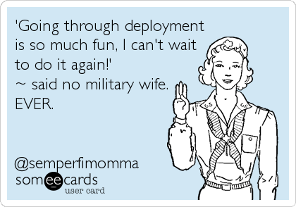 'Going through deployment
is so much fun, I can't wait
to do it again!' 
~ said no military wife.
EVER.


@semperfimomma