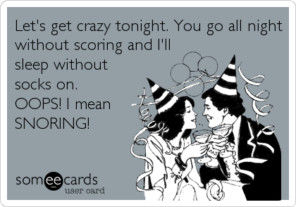 Let's get crazy tonight. You go all night
without scoring and I'll
sleep without
socks on.  
OOPS! I mean
SNORING!
