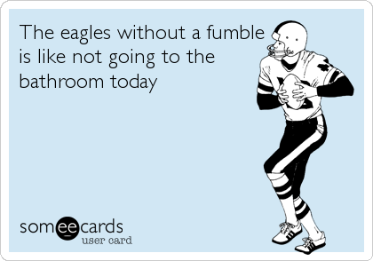 The eagles without a fumble
is like not going to the
bathroom today