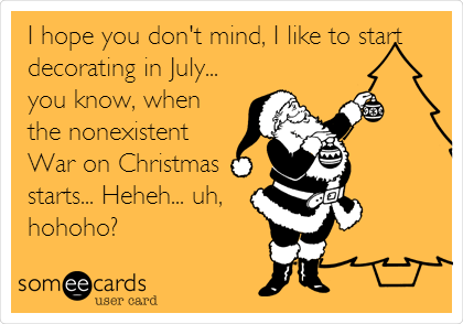 I hope you don't mind, I like to start
decorating in July...
you know, when
the nonexistent
War on Christmas
starts... Heheh... uh,
hohoho?