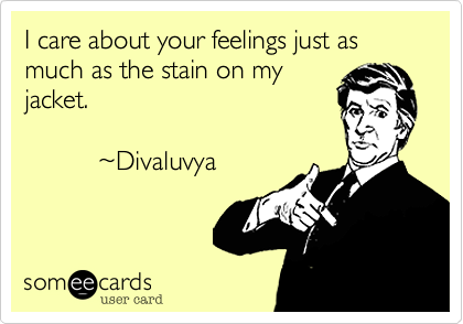 I care about your feelings just as 
much as the stain on my 
jacket. 

          ~Divaluvya