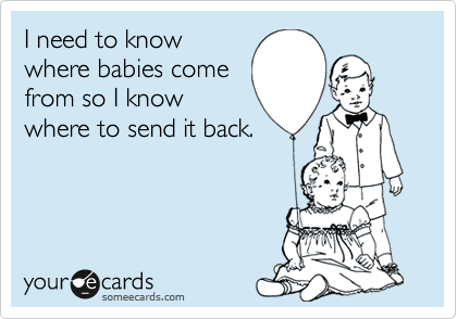 I need to know 
where babies come 
from is so I know 
where to send it back.
