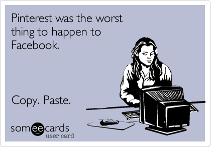 Pinterest was the worst
thing to happen to 
Facebook.



Copy. Paste.