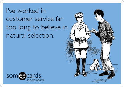 I've worked in
customer service far
too long to believe in
natural selection.