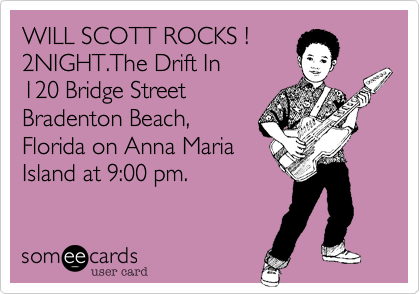 WILL SCOTT ROCKS !
2NIGHT.The Drift In 
120 Bridge Street
Bradenton Beach,
Florida on Anna Maria
Island at 9:00 pm.