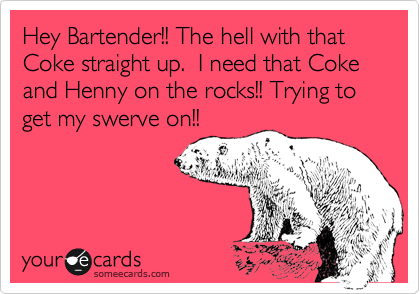 Hey Bartender!! The hell with that Coke straight up.  I need that Coke and Henny on the rocks!! Trying to get my swerve on!!