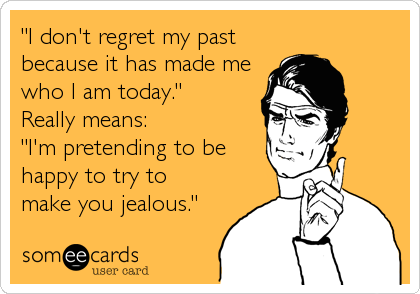 "I don't regret my past
because it has made me
who I am today."
Really means:
"I'm pretending to be
happy to try to
make you jealous."