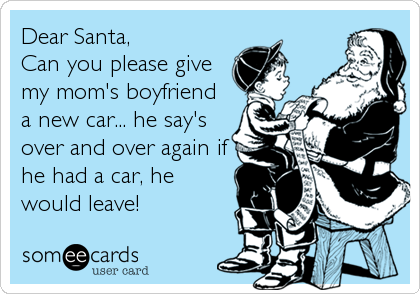 Dear Santa,
Can you please give
my mom's boyfriend
a new car... he say's
over and over again if
he had a car, he
would leave!