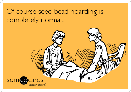 Of course seed bead hoarding is
completely normal...