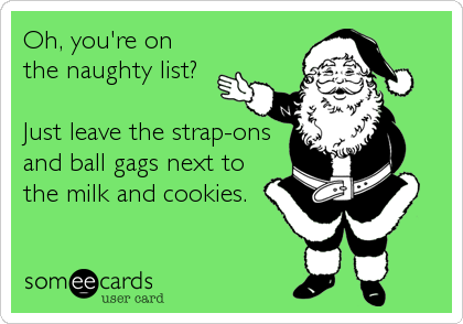 Oh, you're on
the naughty list? 

Just leave the strap-ons
and ball gags next to
the milk and cookies.