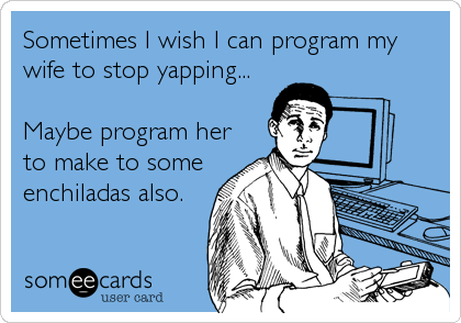 Sometimes I wish I can program my
wife to stop yapping...

Maybe program her
to make to some
enchiladas also.