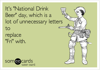 It's "National Drink
Beer" day%2C which is a
lot of unnecessary letters
to
replace
"Fri" with.