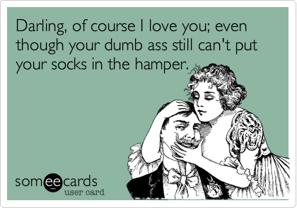 Darling%2C of course I love you%3B even though your dumb ass still can't put your socks in the hamper.