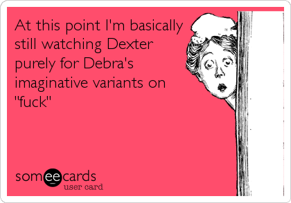 At this point I'm basically
still watching Dexter
purely for Debra's
imaginative variants on
"fuck"