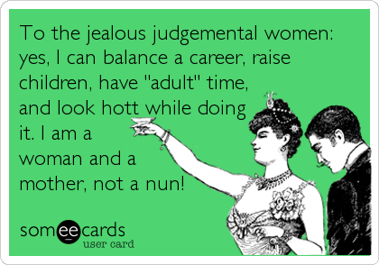 To the jealous judgemental women:
yes, I can balance a career, raise
children, have "adult" time,
and look hott while doing
it. I am a
woman and a
mother, not a nun!