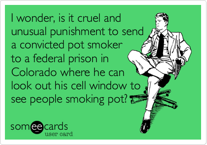 I wonder%2C is it cruel and
unusual punishment to send
a convicted pot smoker
to a federal prison in 
Colorado where he can 
look out his cell window to
see people smoking pot%3F