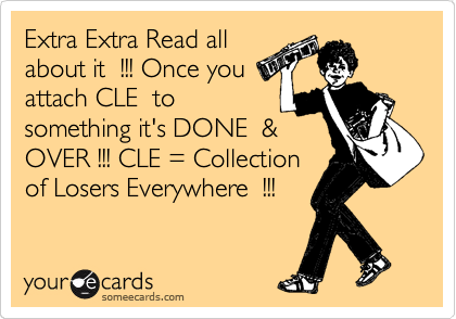 Extra Extra Read all
about it  !!! Once you
attach CLE  to
something it's DONE  &
OVER !!! CLE = Collection
of Losers Everywhere  !!!