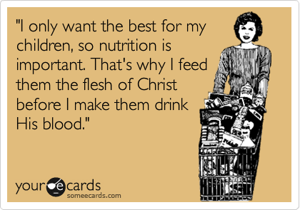 "I only want the best for my
children, so nutrition is
important. That's why I feed
them the flesh of Christ
before I make them drink
His blood." 