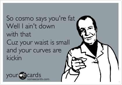 
So cosmo says you're fat          Well I ain't down
with that
Cuz your waist is small
and your curves are
kickin  