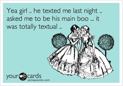 Yea girl .. he texted me last night .. asked me to be his main boo ... it was totaly textual ..