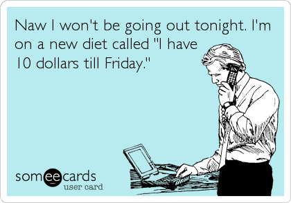 Naw I won't be going out tonight. I'm
on a new diet called "I have
10 dollars till Friday."