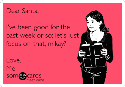 Dear Santa,

I've been good for the
past week or so; let's just
focus on that, m'kay?

Love,
Me