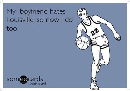 My  boyfriend hates
Louisville, so now I do
too. 
