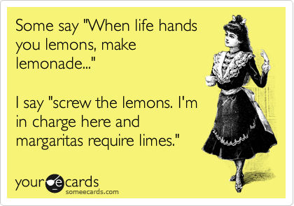 Some say "When life hands
you lemons, make
lemonade..."

I say "screw the lemons. I'm
in charge here and
margaritas require limes." 