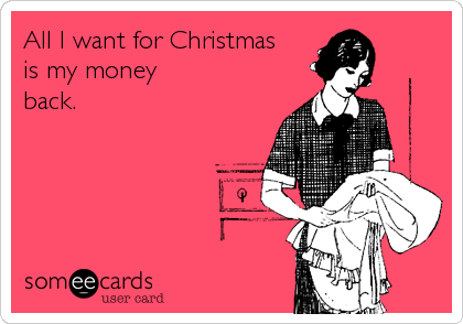 All I want for Christmas 
is my money
back.