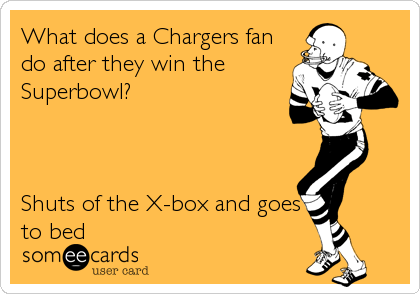 What does a Chargers fan
do after they win the
Superbowl?



Shuts of the X-box and goes
to bed