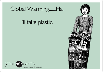    Global Warming.......Ha.

         I'll take plastic.