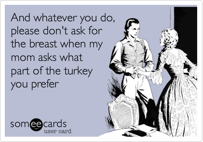 And whatever you do,
please don't ask for
the breast when my
mom asks what 
part of the turkey
you prefer