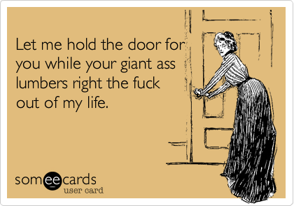 
Let me hold the door for
you while your giant ass
lumbers right the fuck 
out of my life.

             