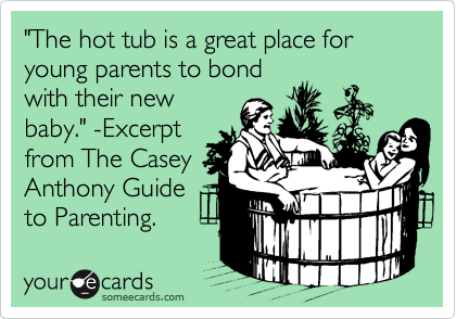 "The hot tub is a great place for young parents to bond
with their new
baby." -Excerpt
from The Casey
Anthony Guide
to Parenting.