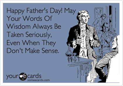 Happy Father's Day! May
Your Words Of
Wisdom Always Be
Taken Seriously,
Even When They
Don't Make Sense.