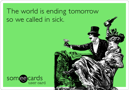 The world is ending tomorrow
so we called in sick.