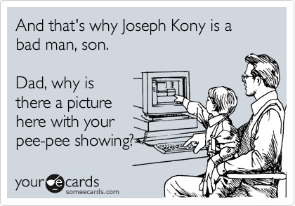 And that's why Joseph Kony is a bad man, son.

Dad, why is 
there a picture 
here with your
pee-pee showing?