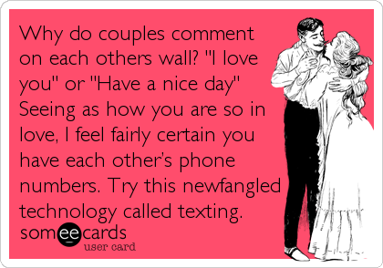 Why do couples comment
on each others wall? "I love
you" or "Have a nice day"
Seeing as how you are so in
love, I feel fairly certain you
have each otherâ€™s phone
numbers. Try this newfangled
technology called texting.