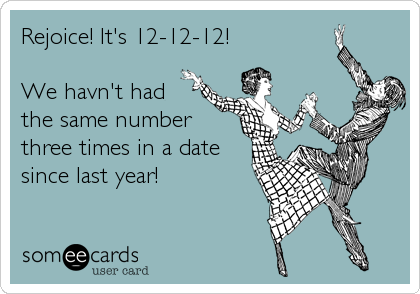 Rejoice! It's 12-12-12!

We havn't had 
the same number
three times in a date
since last year!
