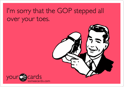 I'm sorry that the GOP stepped all over your toes.