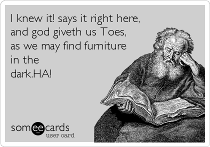 I knew it! says it right here,
and god giveth us Toes,
as we may find furniture
in the
dark.HA!